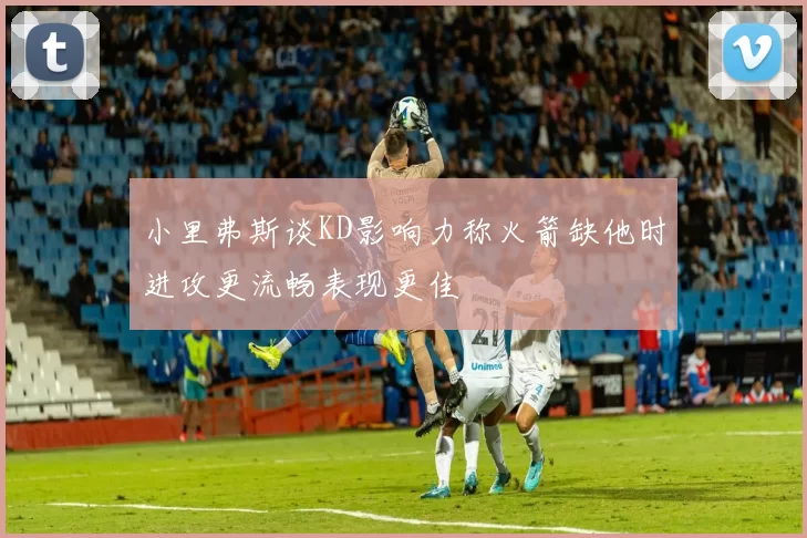 小里弗斯谈KD影响力称火箭缺他时进攻更流畅表现更佳