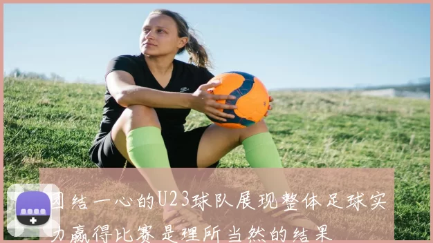 团结一心的U23球队展现整体足球实力赢得比赛是理所当然的结果