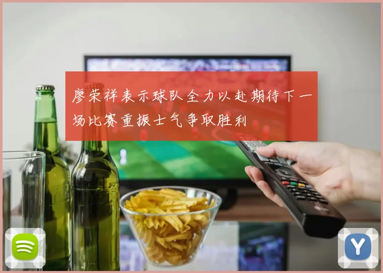 廖荣祥表示球队全力以赴期待下一场比赛重振士气争取胜利