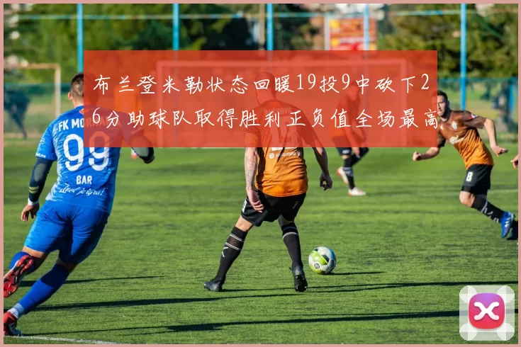 布兰登米勒状态回暖19投9中砍下26分助球队取得胜利正负值全场最高