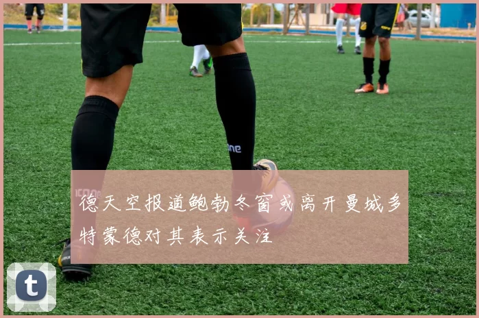 德天空报道鲍勃冬窗或离开曼城多特蒙德对其表示关注