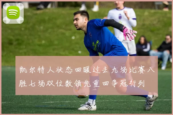 凯尔特人状态回暖过去九场比赛八胜七场双位数领先重回争冠行列