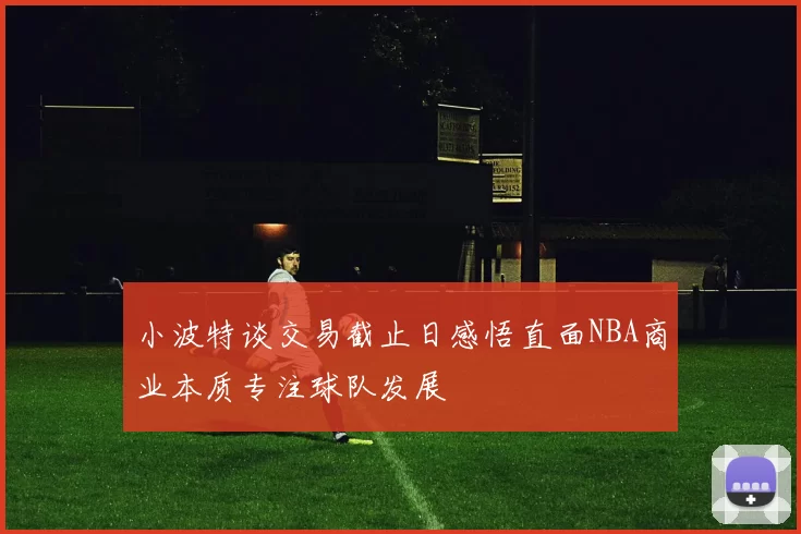 小波特谈交易截止日感悟直面NBA商业本质专注球队发展