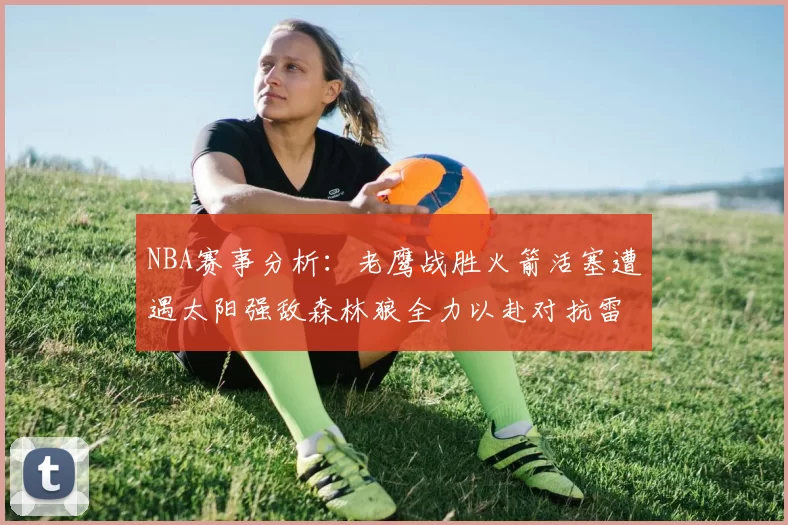 NBA赛事分析：老鹰战胜火箭活塞遭遇太阳强敌森林狼全力以赴对抗雷霆