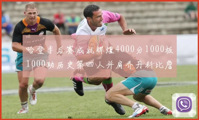 哈登季后赛成就辉煌4000分1000板1000助历史第四人并肩乔丹科比詹姆斯