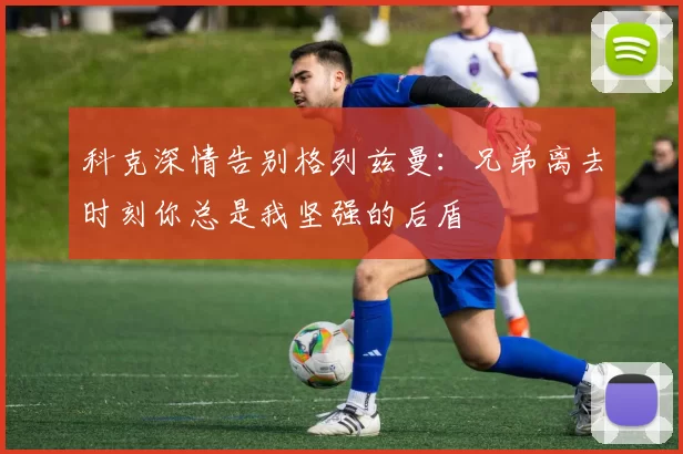 科克深情告别格列兹曼：兄弟离去时刻你总是我坚强的后盾