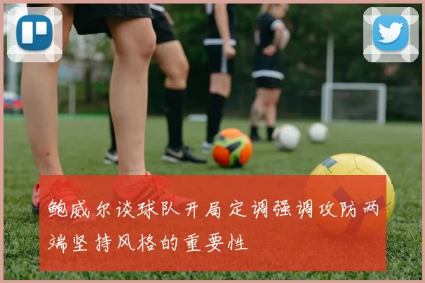 鲍威尔谈球队开局定调强调攻防两端坚持风格的重要性